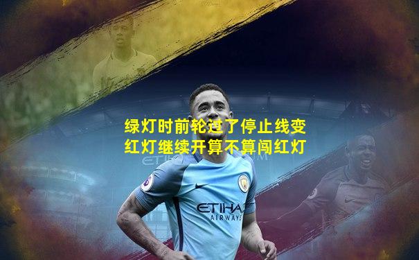 绿灯时前轮过了停止线变红灯继续开算不算闯红灯