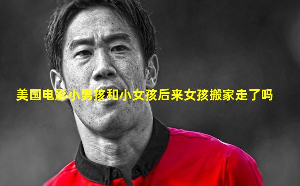 美国电影小男孩和小女孩后来女孩搬家走了吗