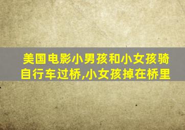 美国电影小男孩和小女孩骑自行车过桥,小女孩掉在桥里
