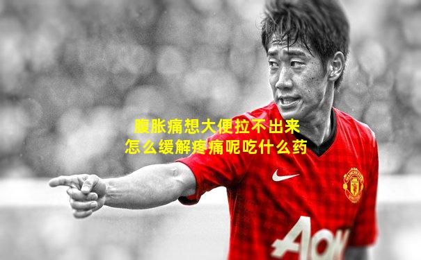 腹胀痛想大便拉不出来怎么缓解疼痛呢吃什么药