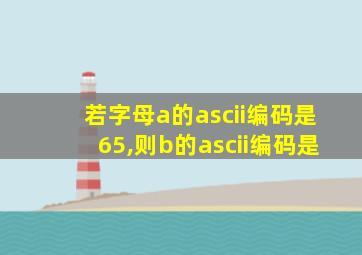 若字母a的ascii编码是65,则b的ascii编码是
