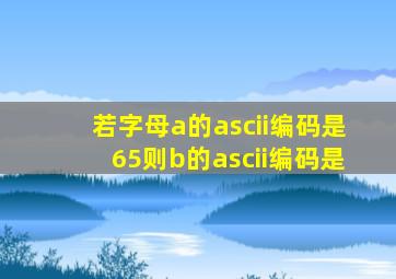 若字母a的ascii编码是65则b的ascii编码是