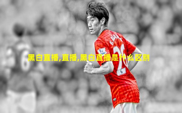 黑白直播,直播,黑白直播是什么区别